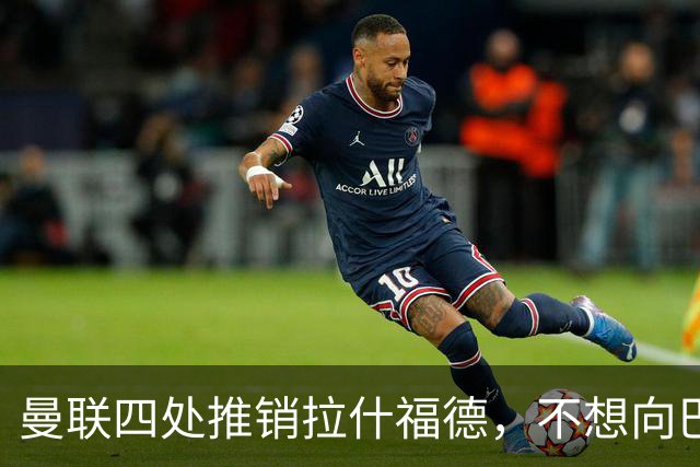 曼联四处推销拉什福德，不想向巴萨妥协！无法再逐出更衣室否则其可免费走人